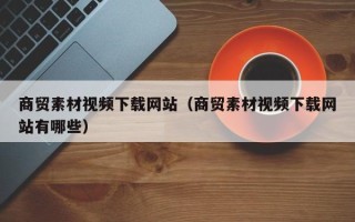 林芝商贸素材视频下载网站（商贸素材视频下载网站有哪些）
