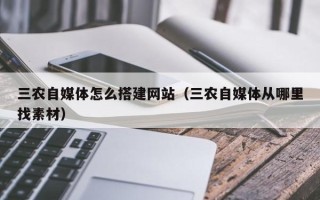 林芝三农自媒体怎么搭建网站（三农自媒体从哪里找素材）
