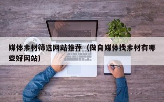 林芝媒体素材筛选网站推荐（做自媒体找素材有哪些好网站）