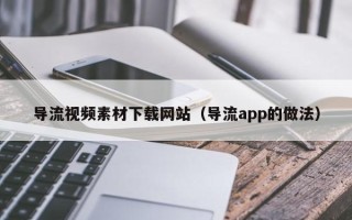 林芝导流视频素材下载网站（导流app的做法）
