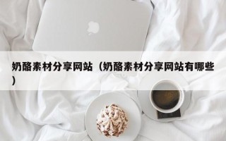 林芝奶酪素材分享网站（奶酪素材分享网站有哪些）