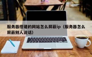 林芝服务器搭建的网站怎么屏蔽ip（服务器怎么屏蔽别人说话）