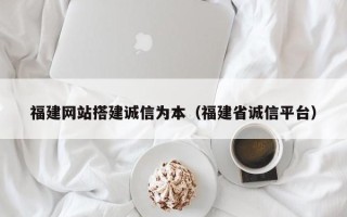 林芝福建网站搭建诚信为本（福建省诚信平台）