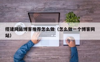 林芝搭建网站博客推荐怎么做（怎么做一个博客网站）