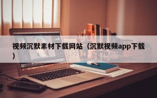 林芝视频沉默素材下载网站（沉默视频app下载）