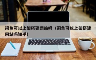 林芝闲鱼可以上架搭建网站吗（闲鱼可以上架搭建网站吗知乎）