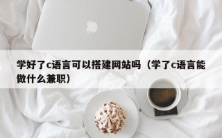 林芝学好了c语言可以搭建网站吗（学了c语言能做什么兼职）