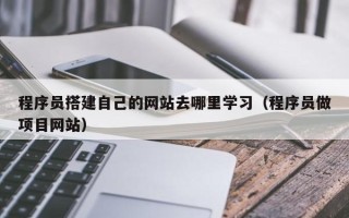 林芝程序员搭建自己的网站去哪里学习（程序员做项目网站）