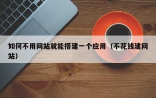 林芝如何不用网站就能搭建一个应用（不花钱建网站）